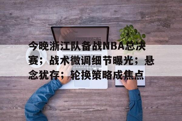 星空体育app下载-今晚浙江队备战NBA总决赛；战术微调细节曝光；悬念犹存；轮换策略成焦点的简单介绍