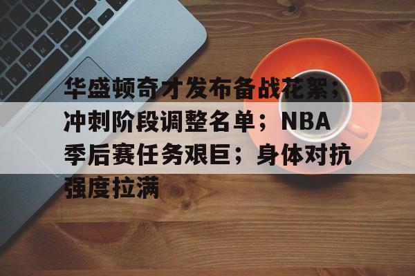 开云-关于华盛顿奇才发布备战花絮；冲刺阶段调整名单；NBA季后赛任务艰巨；身体对抗强度拉满的信息
