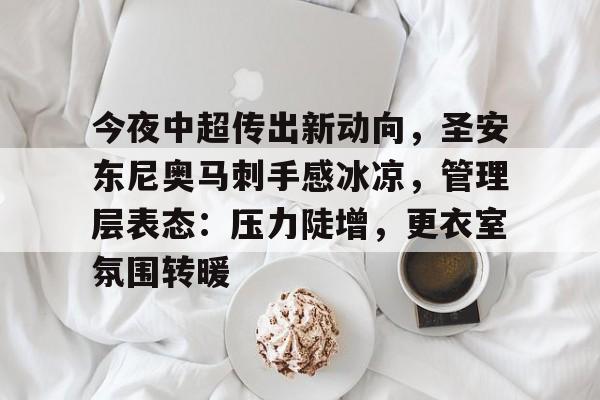 爱游戏-关于今夜中超传出新动向，圣安东尼奥马刺手感冰凉，管理层表态：压力陡增，更衣室氛围转暖的信息