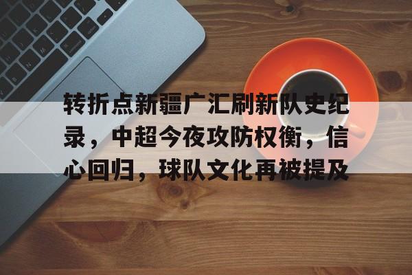 星空体育app下载-转折点新疆广汇刷新队史纪录，中超今夜攻防权衡，信心回归，球队文化再被提及的简单介绍