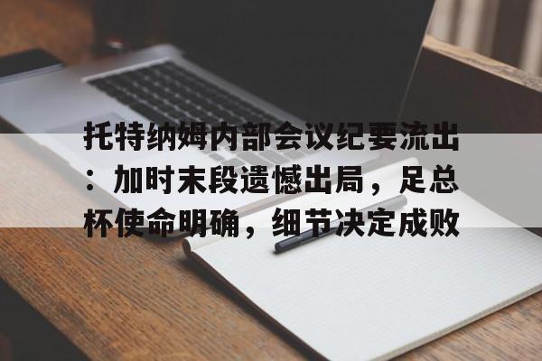 英雄联盟赔率-托特纳姆内部会议纪要流出：加时末段遗憾出局，足总杯使命明确，细节决定成败的简单介绍