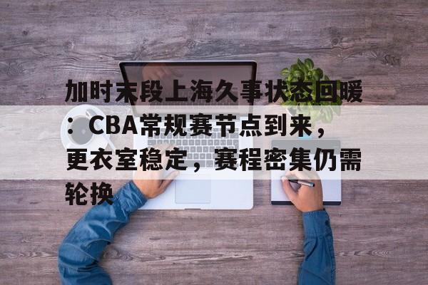 星空体育下载app-加时末段上海久事状态回暖：CBA常规赛节点到来，更衣室稳定，赛程密集仍需轮换的简单介绍